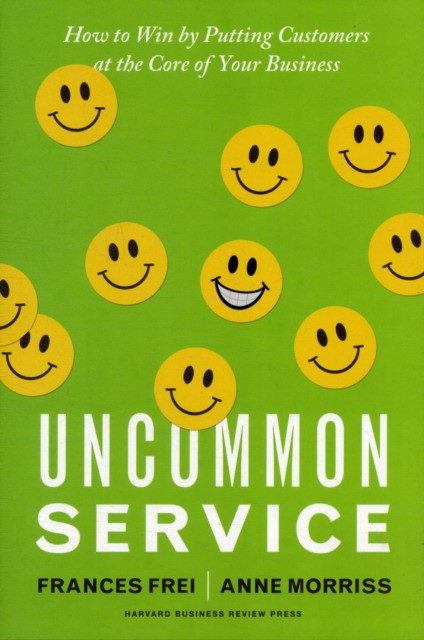 Frei Frances, Morriss Anne Uncommon Service: How to Win by Putting Customers at the Core of Your Business 