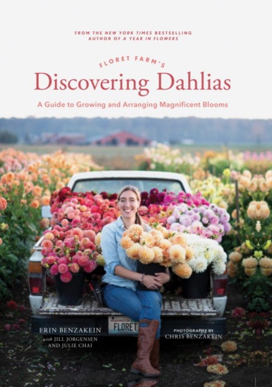 Benzakein Erin Floret Farm's Discovering Dahlias: A Guide to Growing and Arranging Magnificent Blooms 