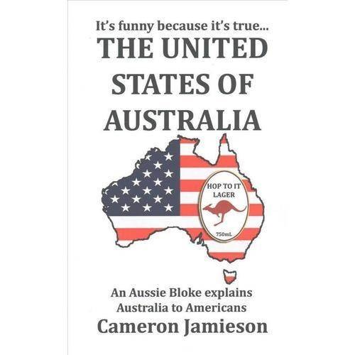 Jamieson Cameron The United States of Australia: An Aussie Bloke Explains Australia to Americans 