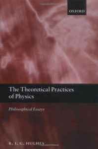 R. I. G. Hughes The Theoretical Practices of Physics: Philosophical Essays 