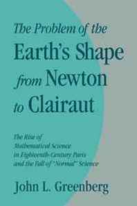John L. Greenberg The Problem of the Earth's Shape from Newton to Clairaut: The Rise of Mathematical Science in Eighteenth-Century Paris and the Fall of 'Normal' Science 