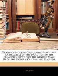 J A. V. Turck Origin of Modern Calculating Machines: A Chronicle of the Evolution of the Principles That Form the Generic Make Up of the Modern Calculating Machine 