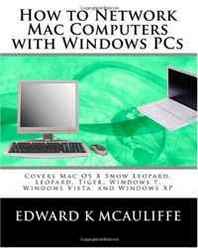 Edward K McAuliffe How to Network Mac Computers with Windows PCs: Covers Mac OS X Snow Leopard, Leopard, Tiger, Windows 7, Windows Vista, and Windows XP 