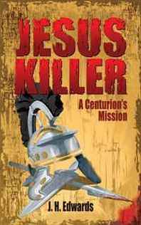 J. H. Edwards Jesus Killer: A Centurion s Mission 