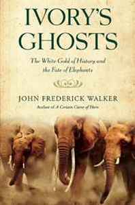 John Frederick Walker Ivory's Ghosts: The White Gold of History and the Fate of Elephants 