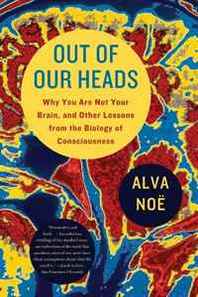 Alva Noe Out of Our Heads: Why You Are Not Your Brain, and Other Lessons from the Biology of Consciousness 