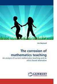 Jim Neyland The corrosion of mathematics teaching: An analysis of current mathematics teaching and an ethics based alternative 
