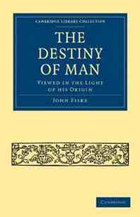 John Fiske The Destiny of Man: Viewed in the Light of his Origin (Cambridge Library Collection - Religion) 