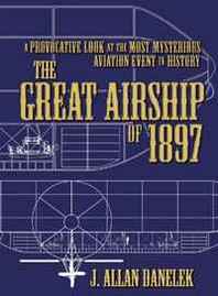 J. Allan Danelek The Great Airship of 1897: A Provocative Look at the Most Mysterious Aviation Event in History 