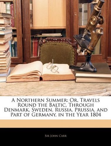 John Carr A Northern Summer: Or, Travels Round the Baltic, Through Denmark, Sweden, Russia, Prussia, and Part of Germany, in the Year 1804 