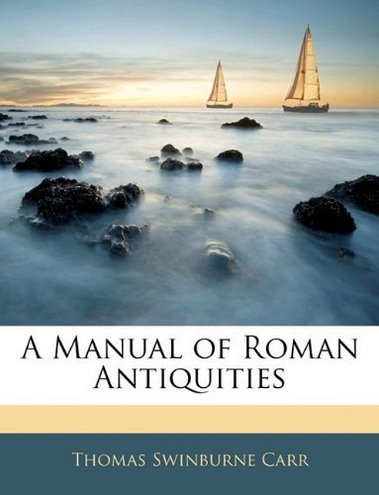 Thomas Swinburne Carr A Manual of Roman Antiquities 