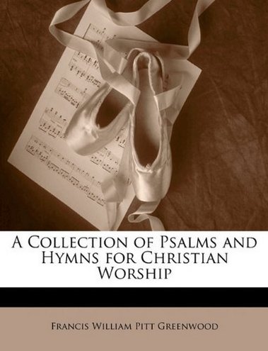 Francis William Pitt Greenwood A Collection of Psalms and Hymns for Christian Worship 