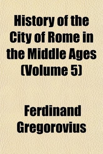 Ferdinand Gregorovius History of the City of Rome in the Middle Ages (Volume 5) 