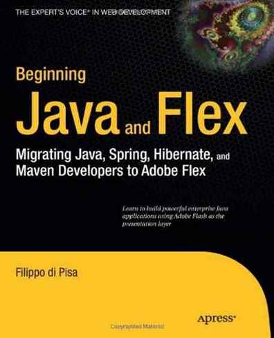 Filippo di Pisa Beginning Java and Flex: Migrating Java, Spring, Hibernate and Maven Developers to Adobe Flex 