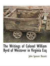 John Spencer Bassett The Writings of Colonel William Byrd of Westover in Virginia Esq 