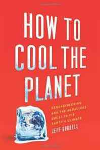 Jeff Goodell How to Cool the Planet: Geoengineering and the Audacious Quest to Fix Earth's Climate 