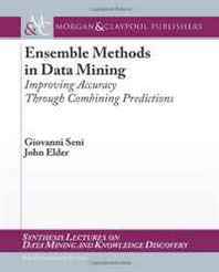 Giovanni Seni, John Elder Ensemble Methods in Data Mining: Improving Accuracy Through Combining Predictions (Synthesis Lectures on Data Mining and Knowledge Discovery) 