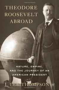 J. Lee Thompson Theodore Roosevelt Abroad: Nature, Empire, and the Journey of an American President 