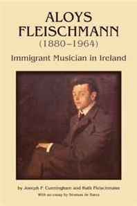 Joseph P. Cunningham, Ruth Fleischmann Aloys Fleischmann (1880-1964): Immigrant Musician in Ireland 