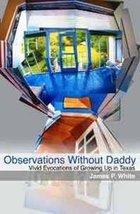 James P White Observations Without Daddy: Vivid Evocations of Growing Up in Texas (Volume 1) 