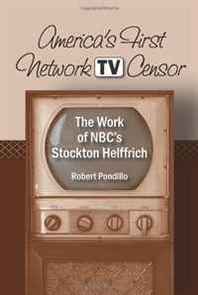 Robert Pondillo America's First Network TV Censor: The Work of NBC's Stockton Helffrich 
