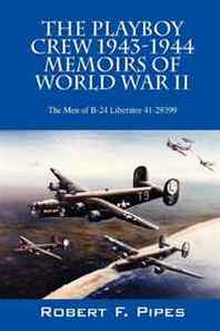 Robert F Pipes The Playboy Crew 1943-1944: Memoirs of World War II: The Men of B-24 Liberator 41-29399 