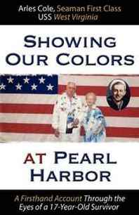 Arles Cole Showing Our Colors at Pearl Harbor: A Firsthand Account Through the Eyes of a 17-Year-Old Survivor 