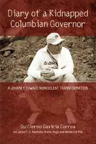 Guillermo Gaviria Correa Diary of a Kidnapped Colombian Governor: A Journey Toward Nonviolent Transformation 