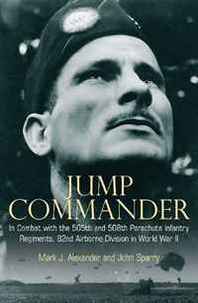 MARK Alexander, John Sparry Jump Commander: In Combat with the 505th and 508th Parachute Infantry Regiments, 82ndAirborne Division in World War II 