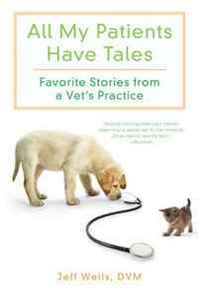 Jeff Wells All My Patients Have Tales: Favorite Stories from a Vet's Practice 