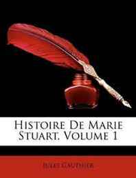 Jules Gauthier Histoire De Marie Stuart, Volume 1 (French Edition) 