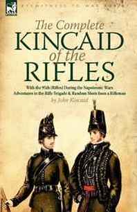 John Kincaid The Complete Kincaid of the Rifles: With the 95th (Rifles) During the Napoleonic Wars-Adventures in the Rifle Brigade &  Random Shots from a Rifleman 