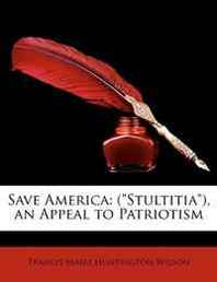Francis Mairs Huntington-Wilson Save America: ('Stultitia'), an Appeal to Patriotism 