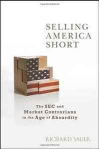 Richard Sauer Selling America Short: The SEC and Market Contrarians in the Age of Absurdity 