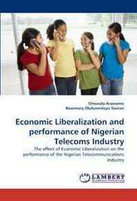 Omosola Arawomo, Rosemary Olufunmilayo Soetan Economic Liberalization and performance of Nigerian Telecoms Industry: The effect of Economic Liberalization on the performance of the Nigerian Telecommunications Industry 