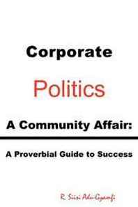 R. Siisi Adu-Gyamfi Corporate Politics - A Community Affair: A Proverbial Guide to Success 