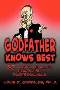 Louis D. Gonzales PH.D. Godfather Knows Best: 50 Mobstyle Rules for Young Professionals 