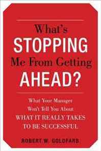 Robert Goldfarb What's Stopping Me from Getting Ahead?: What Your Manager Wont Tell You About What It Really Takes to Be Successful 