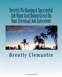 Brently Clemantin Secrets To Having A Successful Job Hunt And Doing Great On Your Eventual Job Interview!: How To Find Your Ideal Job And Techniques That Will Help You To Land The Position For Sure! (Volume 1) 