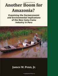 Jr. James W. Penn Another Boom for Amazonia?: Examining the Socioeconomic and Environmental Implications of the New Camu Camu Industry in Peru 