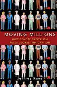 Jeffrey Kaye Moving Millions: How Coyote Capitalism Fuels Global Immigration 