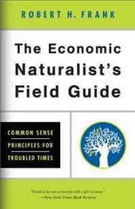 Robert H. Frank The Economic Naturalist's Field Guide: Common Sense Principles for Troubled Times 