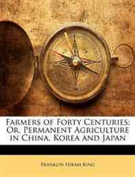 Franklin Hiram King Farmers of Forty Centuries  Or, Permanent Agriculture in China, Korea and Japan 