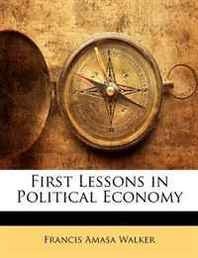 Francis Amasa Walker First Lessons in Political Economy 