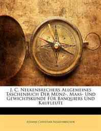 Johann Christian Nelkenbrecher J. C. Nelkenbrechers Allgemeines Taschenbuch Der Munz-, Maas- Und Gewichtskunde Fur Banquiers Und Kaufleute (German Edition) 