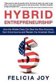 Felicia Joy Hybrid Entrepreneurship: How the Middle Class Can Beat the Slow Economy, Earn Extra Income and Reclaim the American Dream 