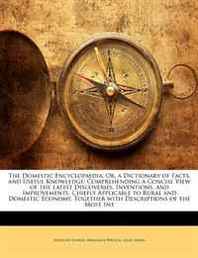 Anthony Florian Madinger Willich, James Mease The Domestic Encyclopaedia  Or, a Dictionary of Facts, and Useful Knowledge: Comprehending a Concise View of the Latest Discoveries, Inventions, and Improvements, ... Together with Descriptions of the Most Int 