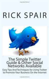 Rick Spair The Simple Twitter Guide &  Other Social Networks Available: Easy Tips And Techniques for Using Twitter to Promote Your Business On the Internet (Volume 1) 