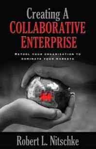 Robert Nitschke Creating A Collaborative Enterprise: Retool Your Organization to Dominate Your Market 