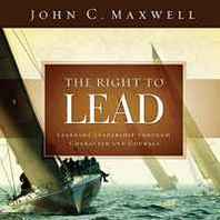 John C. Maxwell The Right to Lead: Learning Leadership Through Character and Courage 
